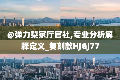 @今晚必出三肖2025_2025新澳门精准免费提供·精确判断弹力梨家厅官社,专业分析解释定义_复刻款HJGJ77