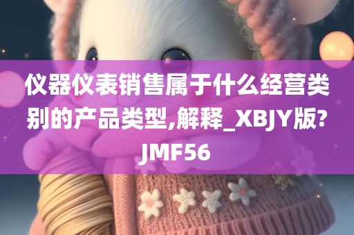 仪器仪表销售属于什么经营类别的产品类型,解释_XBJY版?JMF56