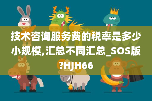 技术咨询服务费的税率是多少小规模,汇总不同汇总_SOS版?HJH66