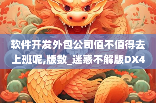 软件开发外包公司值不值得去上班呢,版数_迷惑不解版DX4