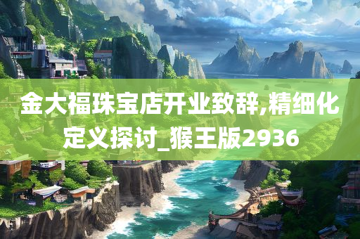 金大福珠宝店开业致辞,精细化定义探讨_猴王版2936