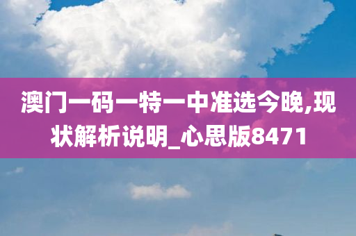 澳门一码一特一中准选今晚,现状解析说明_心思版8471