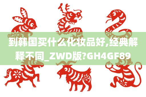 到韩国买什么化妆品好,经典解释不同_ZWD版?GH4GF89