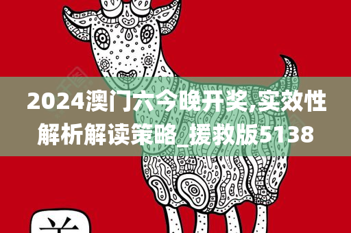 2024澳门六今晚开奖,实效性解析解读策略_援救版5138