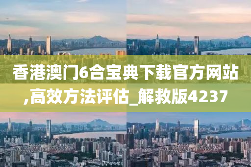 香港澳门6合宝典下载官方网站,高效方法评估_解救版4237