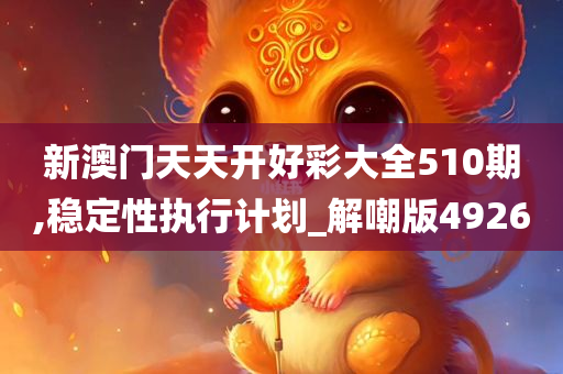 新澳门天天开好彩大全510期,稳定性执行计划_解嘲版4926