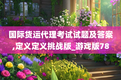 国际货运代理考试试题及答案,定义定义挑战版_游戏版78
