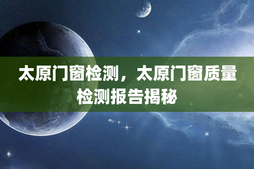 太原门窗检测，太原门窗质量检测报告揭秘