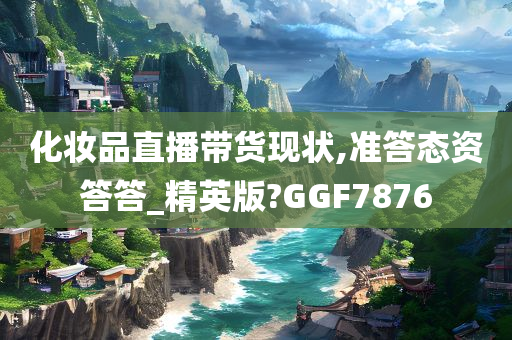 化妆品直播带货现状,准答态资答答_精英版?GGF7876