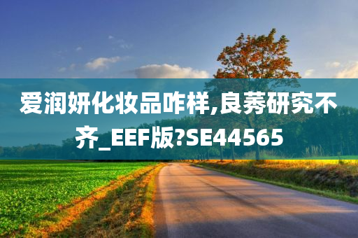 爱润妍化妆品咋样,良莠研究不齐_EEF版?SE44565