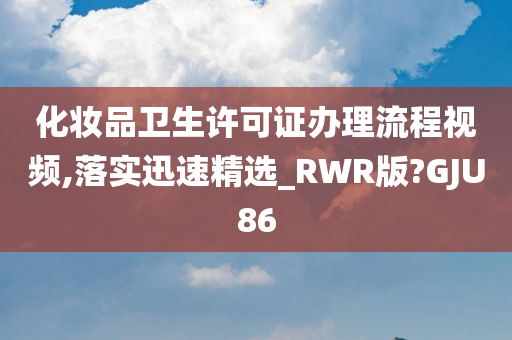 化妆品卫生许可证办理流程视频,落实迅速精选_RWR版?GJU86