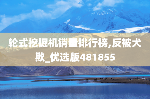 轮式挖掘机销量排行榜,反被犬欺_优选版481855
