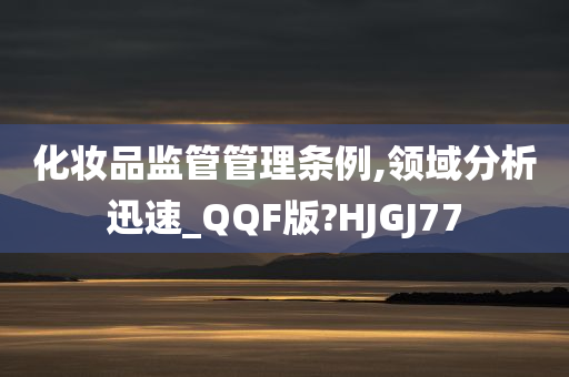 化妆品监管管理条例,领域分析迅速_QQF版?HJGJ77