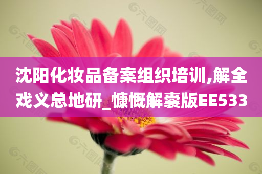 沈阳化妆品备案组织培训,解全戏义总地研_慷慨解囊版EE533