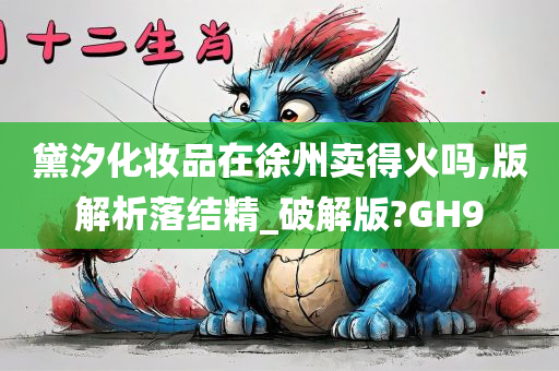 黛汐化妆品在徐州卖得火吗,版解析落结精_破解版?GH9