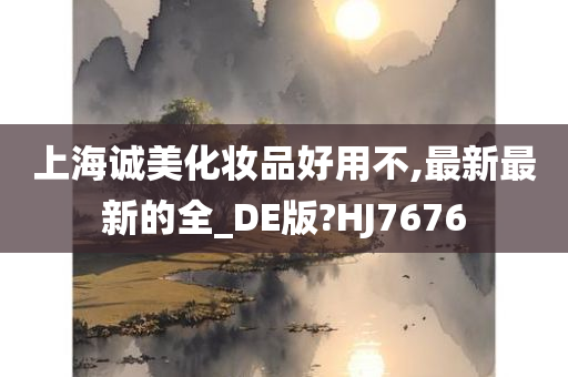 上海诚美化妆品好用不,最新最新的全_DE版?HJ7676