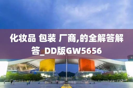 化妆品 包装 厂商,的全解答解答_DD版GW5656今晚必出三肖2025_2025新澳门精准免费提供·精确判断