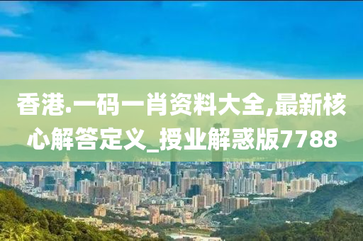 香港.一码一肖资料大全,最新核心解答定义_授业解惑版7788