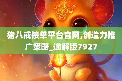 猪八戒接单平台官网,创造力推广策略_递解版7927