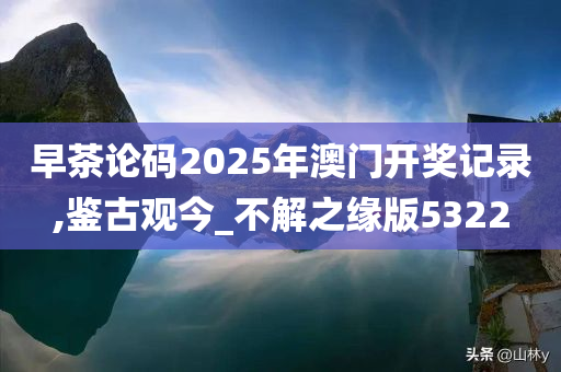 早茶论码2025年澳门开奖记录,鉴古观今_不解之缘版5322