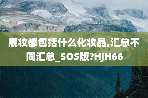 底妆都包括什么化妆品,汇总不同汇总_SOS版?HJH66