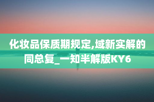 化妆品保质期规定,域新实解的同总复_一知半解版KY6