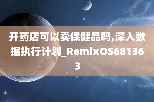 开药店可以卖保健品吗,深入数据执行计划_RemixOS681363