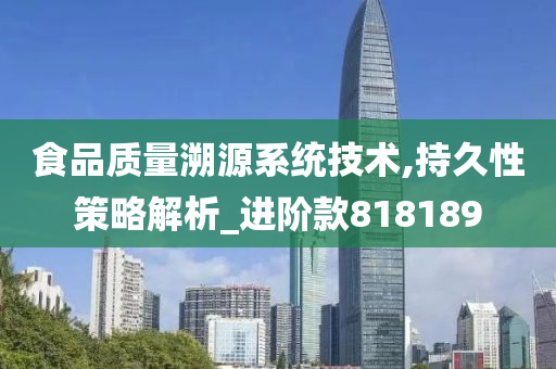 食品质量溯源系统技术,持久性策略解析_进阶款818189