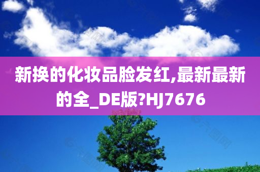 新换的化妆品脸发红,最新最新的全_DE版?HJ7676