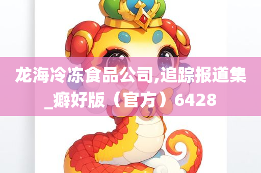龙海冷冻食品公司,追踪报道集_癖好版（官方）6428
