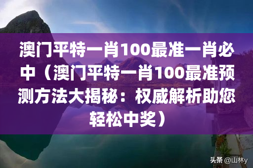 澳门平特一肖100最准一肖必中（澳门平特一肖100最准预测方法大揭秘：权威解析助您轻松中奖）