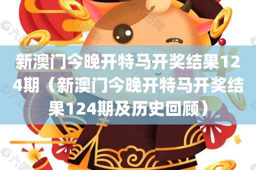 新澳门今晚开特马开奖结果124期（新澳门今晚开特马开奖结果124期及历史回顾）