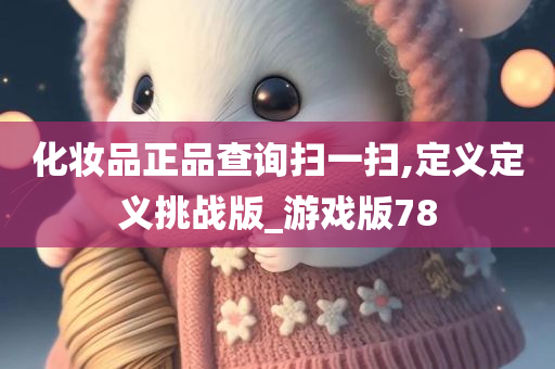 化妆品正品查询扫一扫,定义定义挑战版_游戏版78