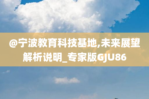 @宁波教育科技基地,未来展望解析说明_专家版GJU86