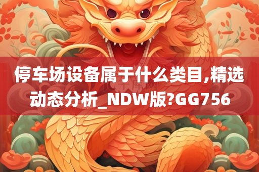 停车场设备属于什么类目,精选动态分析_NDW版?GG756