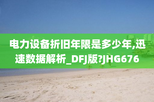 电力设备折旧年限是多少年,迅速数据解析_DFJ版?JHG676