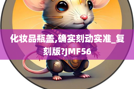 化妆品瓶盖,确实刻动实准_复刻版?JMF56