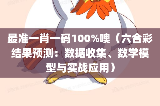 最准一肖一码100%噢（六合彩结果预测：数据收集、数学模型与实战应用）