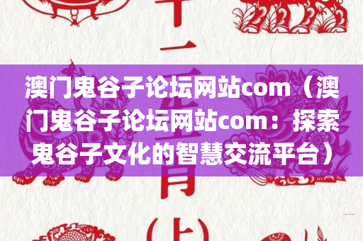 澳门鬼谷子论坛网站com（澳门鬼谷子论坛网站com：探索鬼谷子文化的智慧交流平台）