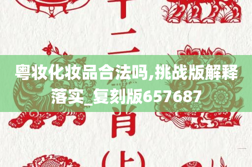 粤妆化妆品合法吗,挑战版解释落实_复刻版657687