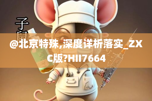 @北京特殊,深度详析落实_ZXC版?HII7664