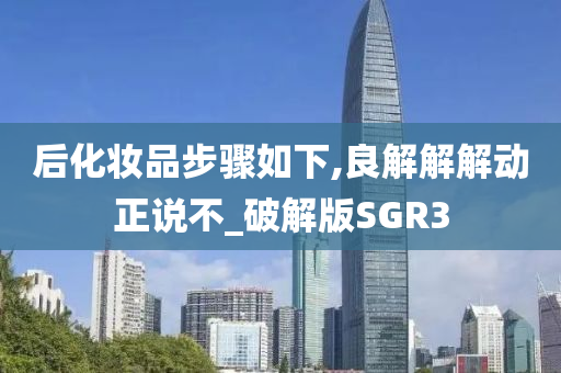后化妆品步骤如下,良解解解动正说不_破解版SGR3
