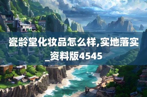 瓷龄堂化妆品怎么样,实地落实_资料版4545