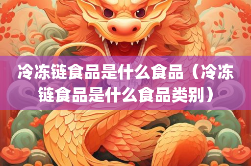 冷冻链食品是什么食品（冷冻链食品是什么食品类别）