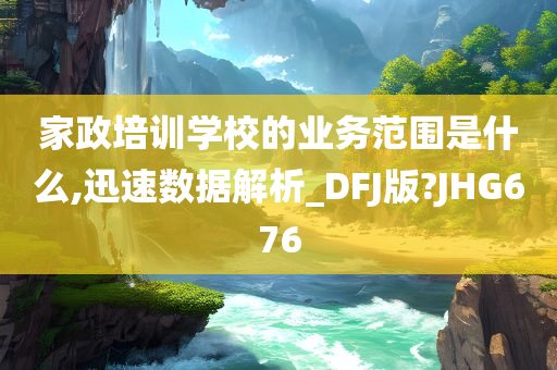 家政培训学校的业务范围是什么,迅速数据解析_DFJ版?JHG676