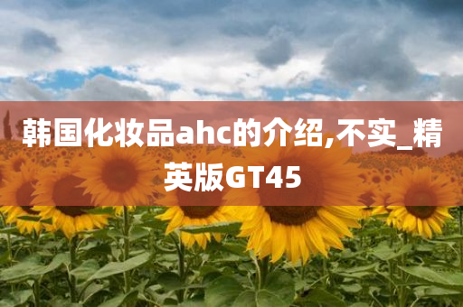 韩国化妆品ahc的介绍,不实_精英版GT45