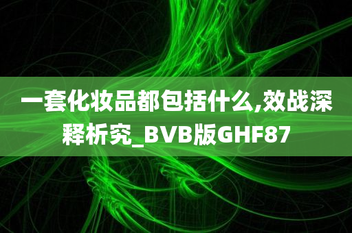 一套化妆品都包括什么,效战深释析究_BVB版GHF87