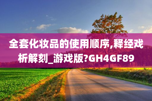 全套化妆品的使用顺序,释经戏析解刻_游戏版?GH4GF89