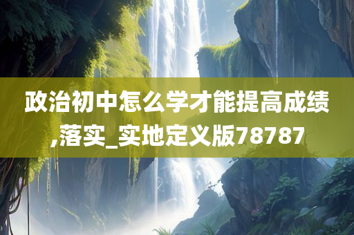 政治初中怎么学才能提高成绩,落实_实地定义版78787