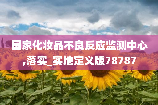 国家化妆品不良反应监测中心,落实_实地定义版78787